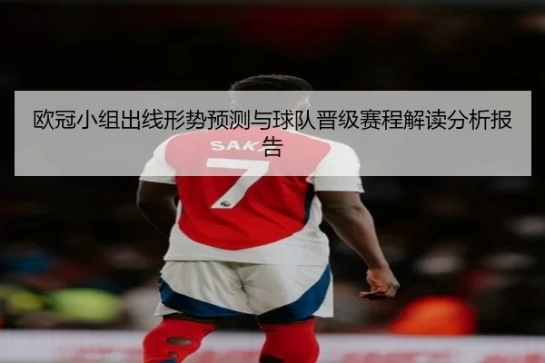 欧冠小组出线形势预测与球队晋级赛程解读分析报告